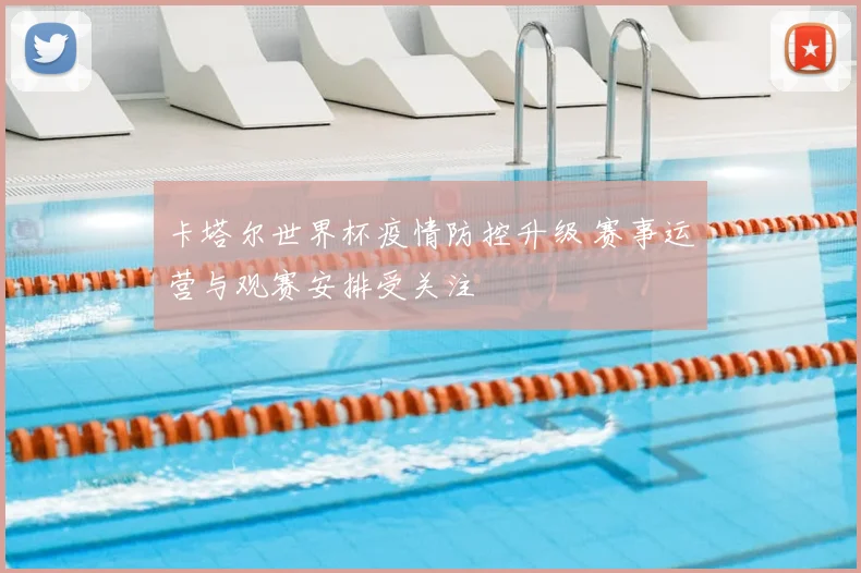 卡塔尔世界杯疫情防控升级 赛事运营与观赛安排受关注