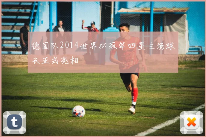 德国队2014世界杯冠军四星主场球衣正式亮相