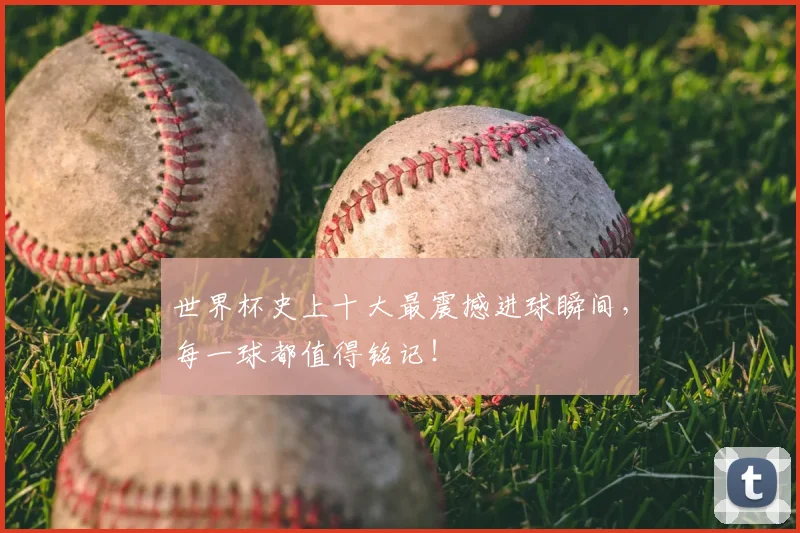 世界杯史上十大最震撼进球瞬间，每一球都值得铭记！