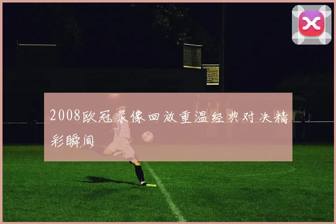 2008欧冠录像回放重温经典对决精彩瞬间