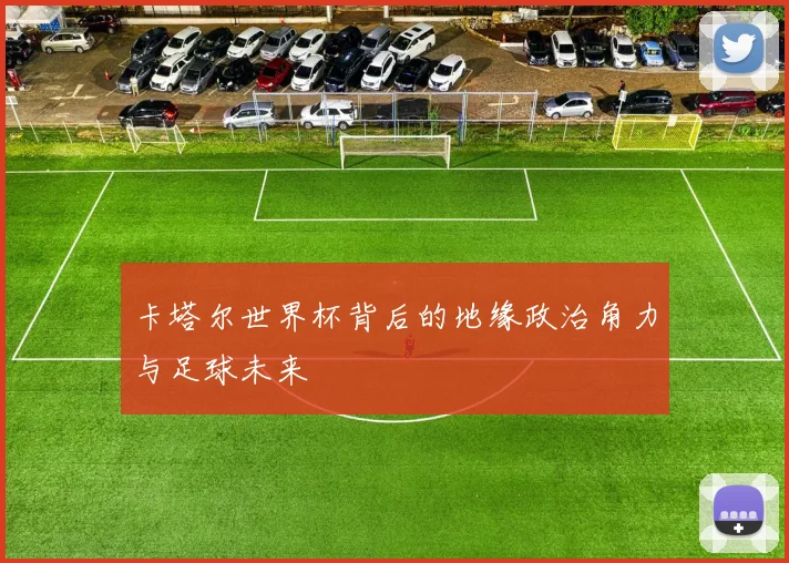 卡塔尔世界杯背后的地缘政治角力与足球未来