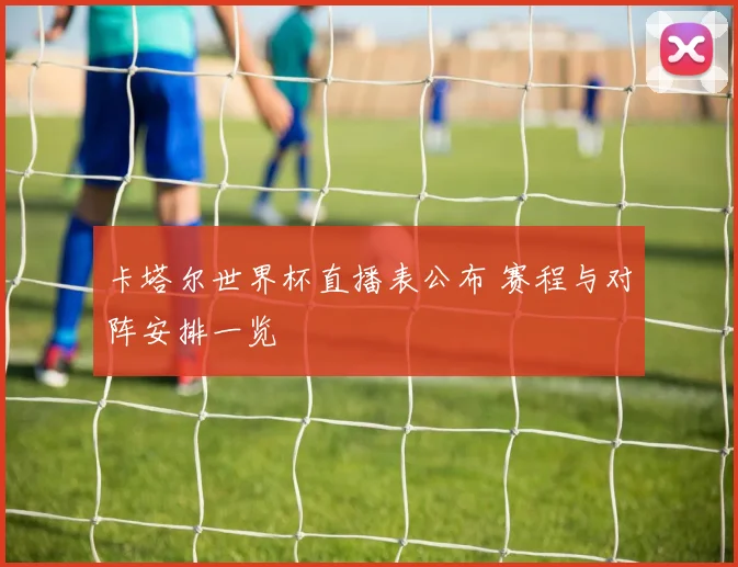 卡塔尔世界杯直播表公布 赛程与对阵安排一览