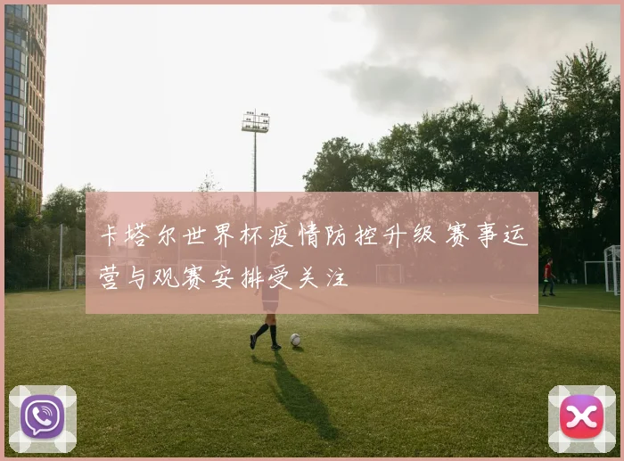卡塔尔世界杯疫情防控升级 赛事运营与观赛安排受关注