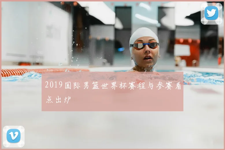 2019国际男篮世界杯赛程与参赛看点出炉