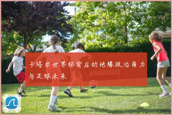 卡塔尔世界杯背后的地缘政治角力与足球未来