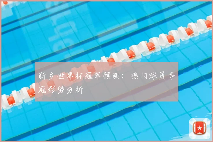 新乡世界杯冠军预测：热门球员争冠形势分析