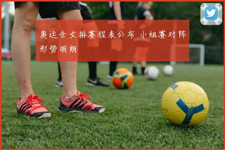奥运会女排赛程表公布 小组赛对阵形势明朗