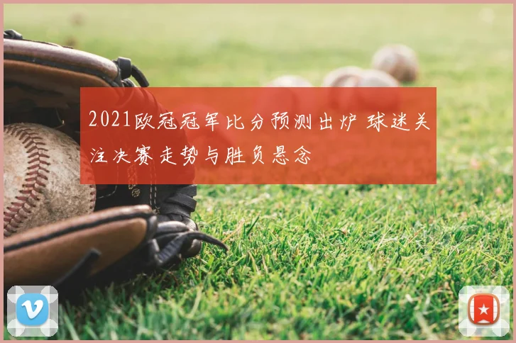 2021欧冠冠军比分预测出炉 球迷关注决赛走势与胜负悬念