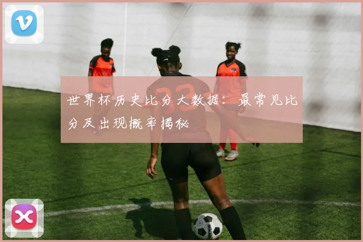 世界杯历史比分大数据:最常见比分及出现概率揭秘
