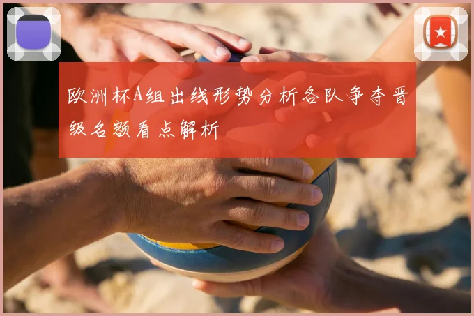 欧洲杯A组出线形势分析各队争夺晋级名额看点解析