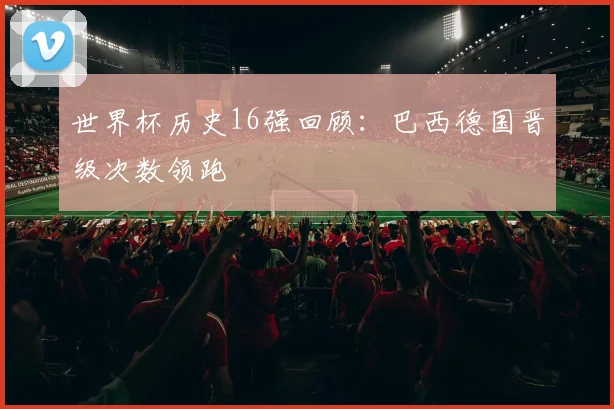 世界杯历史16强回顾：巴西德国晋级次数领跑