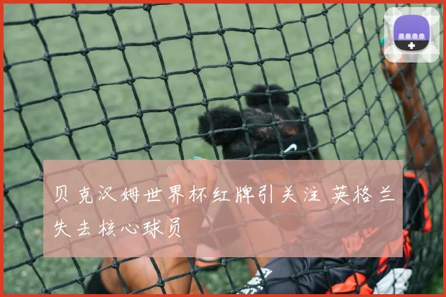 贝克汉姆世界杯红牌引关注 英格兰失去核心球员