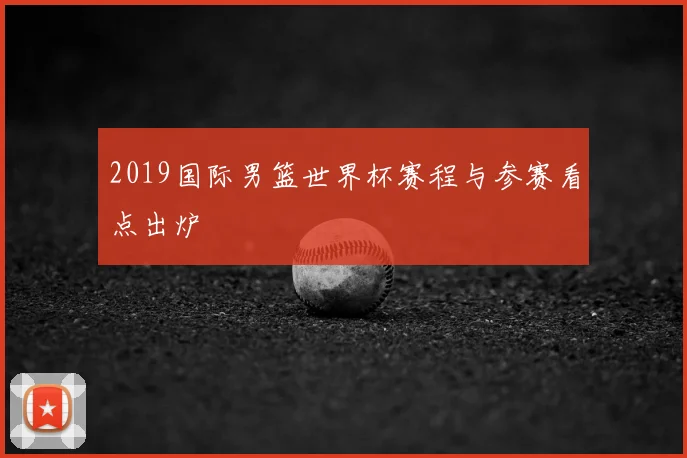 2019国际男篮世界杯赛程与参赛看点出炉