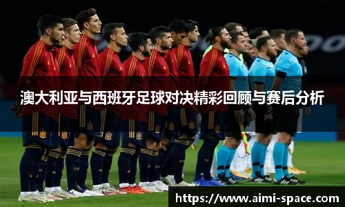 澳大利亚与西班牙足球对决精彩回顾与赛后分析