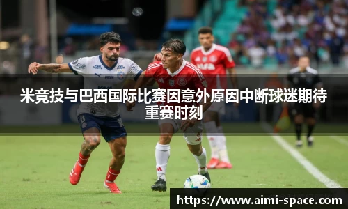 米竞技与巴西国际比赛因意外原因中断球迷期待重赛时刻