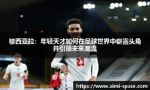 穆西亚拉：年轻天才如何在足球世界中崭露头角并引领未来潮流