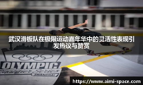 武汉滑板队在极限运动嘉年华中的灵活性表现引发热议与赞赏