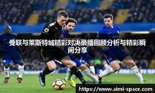 曼联与莱斯特城精彩对决录播回顾分析与精彩瞬间分享